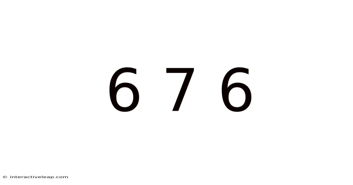 6 7 6