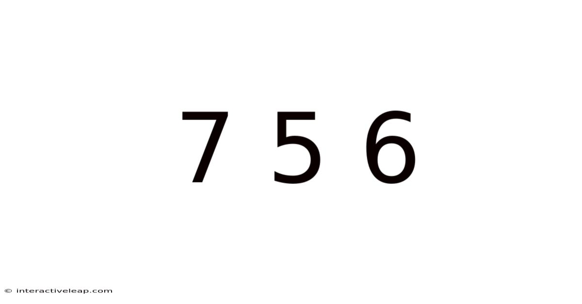 7 5 6
