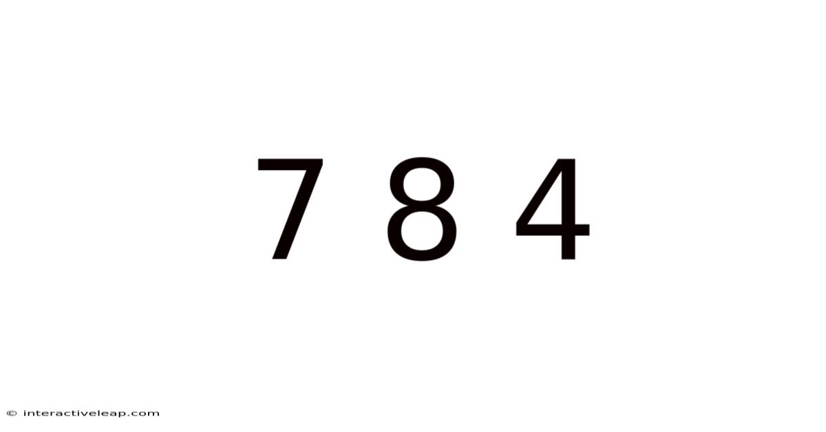 7 8 4