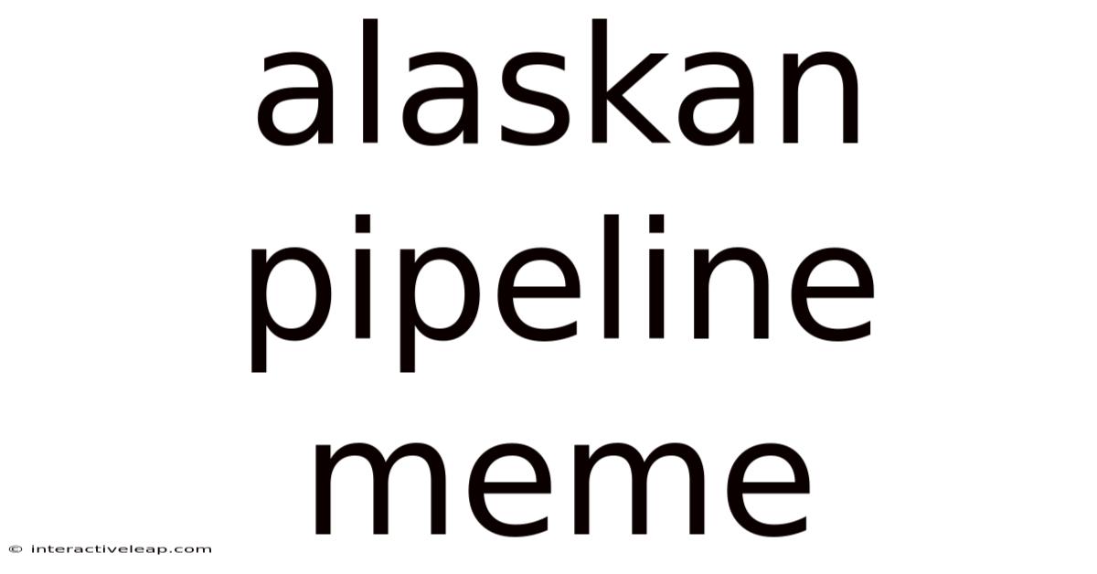 Alaskan Pipeline Meme